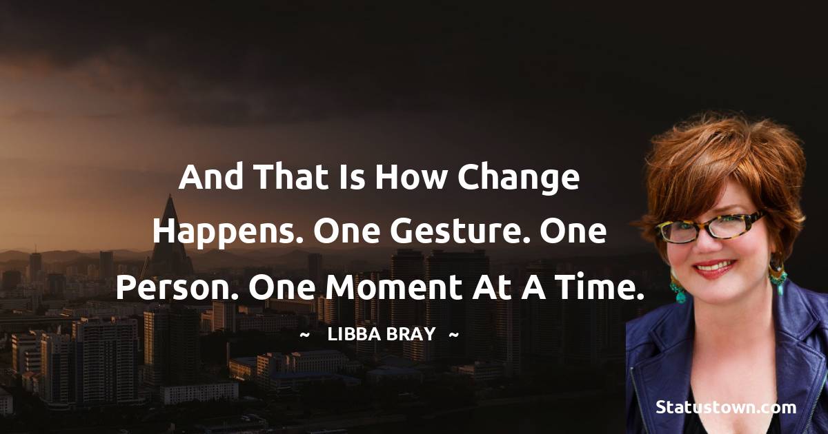 Libba Bray Quotes - And that is how change happens. One gesture. One person. One moment at a time.